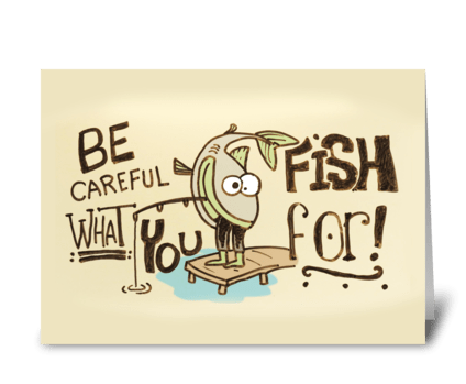 Be Careful What you fish for! greeting card